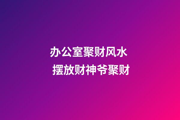 办公室聚财风水  摆放财神爷聚财